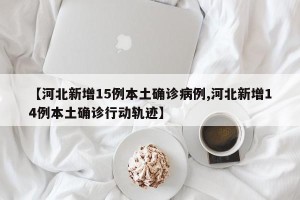 【河北新增15例本土确诊病例,河北新增14例本土确诊行动轨迹】