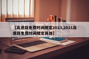 【高速路免费时间规定2023,2021高速路免费时间规定具体】