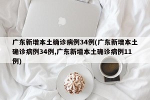 广东新增本土确诊病例34例(广东新增本土确诊病例34例,广东新增本土确诊病例11例)
