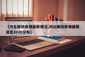 【河北廊坊疫情最新情况,河北廊坊疫情最新消息2020分布】