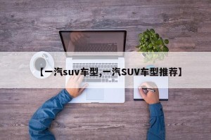 【一汽suv车型,一汽SUV车型推荐】