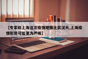 【专家称上海这次疫情规模比武汉大,上海疫情形势可能更为严峻】