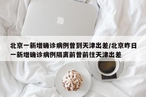 北京一新增确诊病例曾到天津出差/北京昨日一新增确诊病例隔离前曾前往天津出差