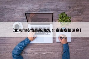 【北京市疫情最新动态,北京市疫情消息】