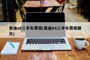 奥迪a6二手车费用(奥迪A6二手车费用图片)
