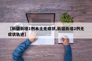 【新疆新增1例本土无症状,新疆新增2例无症状轨迹】