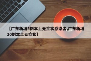 【广东新增5例本土无症状感染者,广东新增30例本土无症状】