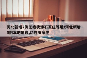 河北新增7例无症状涉石家庄等地/河北新增5例本地确诊,均在石家庄
