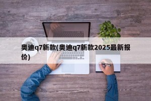 奥迪q7新款(奥迪q7新款2025最新报价)