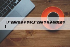 【广西疫情最新情况,广西疫情最新情况通报】
