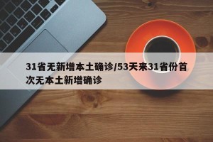 31省无新增本土确诊/53天来31省份首次无本土新增确诊