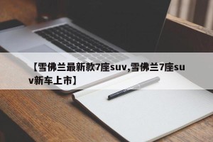 【雪佛兰最新款7座suv,雪佛兰7座suv新车上市】