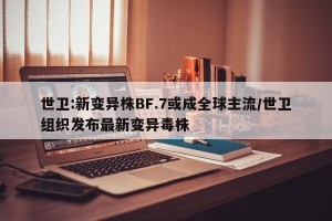 世卫:新变异株BF.7或成全球主流/世卫组织发布最新变异毒株