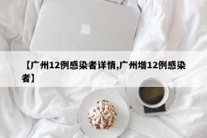 【广州12例感染者详情,广州增12例感染者】