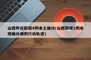 山西昨日新增4例本土确诊(山西新增2例本地确诊病例行动轨迹)