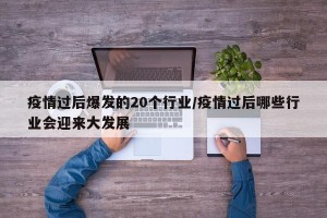 疫情过后爆发的20个行业/疫情过后哪些行业会迎来大发展