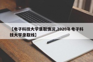 【电子科技大学录取情况,2020年电子科技大学录取线】