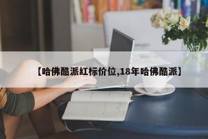 【哈佛酷派红标价位,18年哈佛酷派】