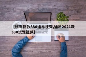 【试驾新款380途昂视频,途昂2021款380试驾视频】