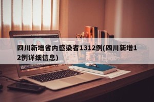 四川新增省内感染者1312例(四川新增12例详细信息)