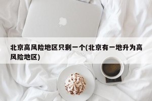 北京高风险地区只剩一个(北京有一地升为高风险地区)