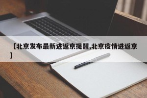 【北京发布最新进返京提醒,北京疫情进返京】