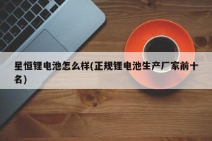 星恒锂电池怎么样(正规锂电池生产厂家前十名)