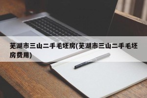芜湖市三山二手毛坯房(芜湖市三山二手毛坯房费用)