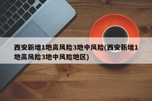 西安新增1地高风险3地中风险(西安新增1地高风险3地中风险地区)