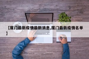 【厦门最新疫情最新消息,厦门最新疫情名单】