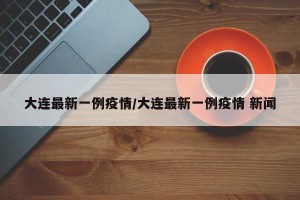 大连最新一例疫情/大连最新一例疫情 新闻