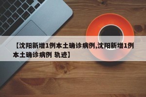 【沈阳新增1例本土确诊病例,沈阳新增1例本土确诊病例 轨迹】