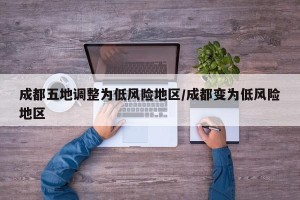 成都五地调整为低风险地区/成都变为低风险地区
