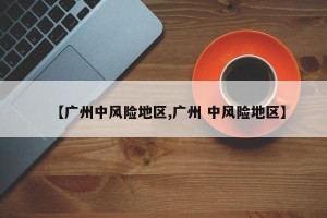 【广州中风险地区,广州 中风险地区】