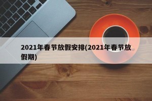 2021年春节放假安排(2021年春节放假期)