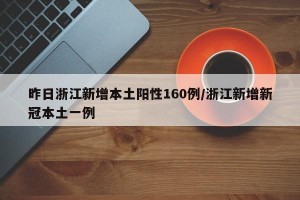 昨日浙江新增本土阳性160例/浙江新增新冠本土一例