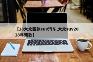 【18大众新款suv汽车,大众suv2018年新款】