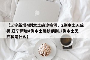 【辽宁新增4例本土确诊病例、2例本土无症状,辽宁新增4例本土确诊病例,2例本土无症状是什么】