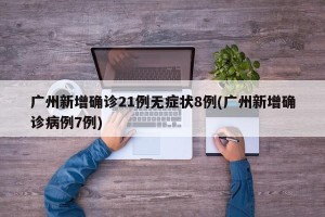 广州新增确诊21例无症状8例(广州新增确诊病例7例)