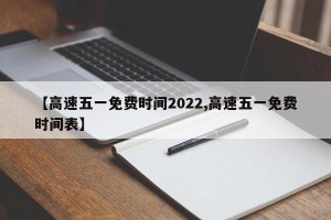 【高速五一免费时间2022,高速五一免费时间表】
