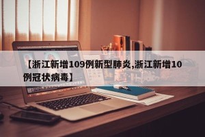 【浙江新增109例新型肺炎,浙江新增10例冠状病毒】