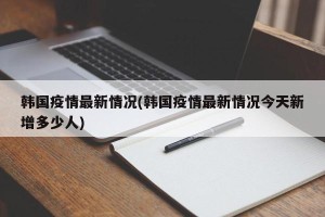 韩国疫情最新情况(韩国疫情最新情况今天新增多少人)