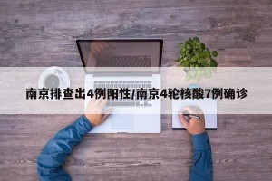 南京排查出4例阳性/南京4轮核酸7例确诊