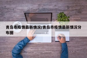 青岛市疫情最新情况/青岛市疫情最新情况分布图