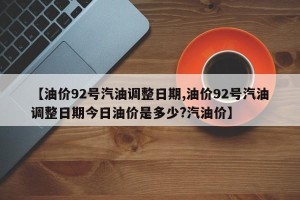 【油价92号汽油调整日期,油价92号汽油调整日期今日油价是多少?汽油价】