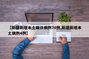 【新疆新增本土确诊病例70例,新疆新增本土病例4例】