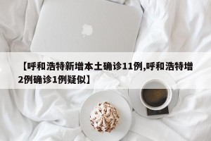【呼和浩特新增本土确诊11例,呼和浩特增2例确诊1例疑似】