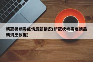 新冠状病毒疫情最新情况(新冠状病毒疫情最新消息数据)