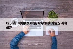 哈尔滨10例病例详情/哈尔滨病例情况活动最新