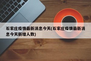 石家庄疫情最新消息今天(石家庄疫情最新消息今天新增人数)